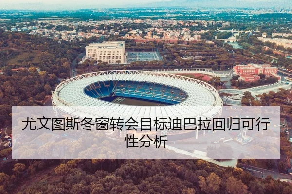 尤文图斯冬窗转会目标迪巴拉回归可行性分析