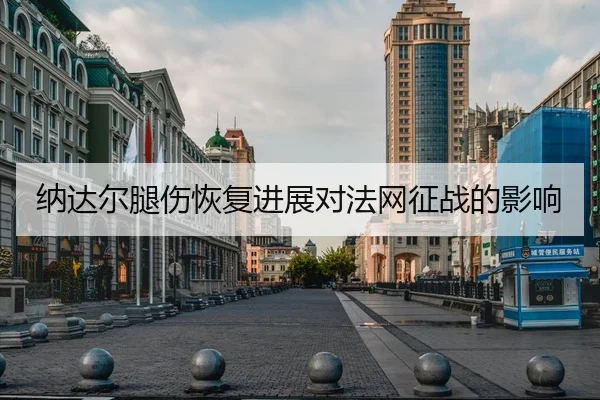 纳达尔腿伤恢复进展对法网征战的影响